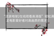 “流浪地球2在线观看高清版”轻松满足电影爱好者对高画质的需求！