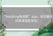 “hotelking电视剧”app，给你最佳的高清观影体验！