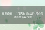 独家盛宴！“月亮影视tv版”带你尽享海量影视资源