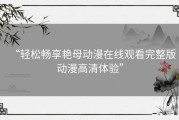 “轻松畅享艳母动漫在线观看完整版动漫高清体验”