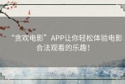 “贪欢电影”APP让你轻松体验电影合法观看的乐趣！