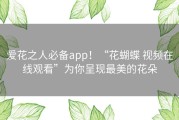 爱花之人必备app！“花蝴蝶 视频在线观看”为你呈现最美的花朵