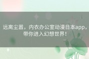远离尘嚣，内衣办公室动漫日本app，带你进入幻想世界！
