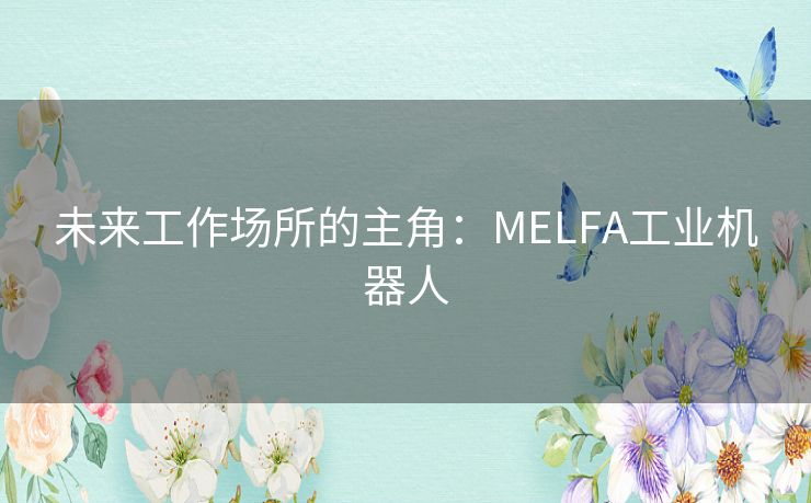 未来工作场所的主角：MELFA工业机器人