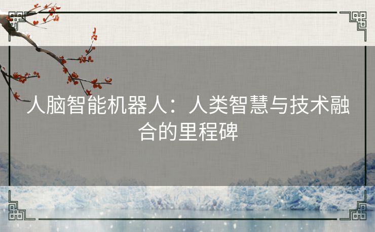 人脑智能机器人:人类智慧与技术融合的里程碑 人脑智能机器人:人类智慧与技术融合的里程碑