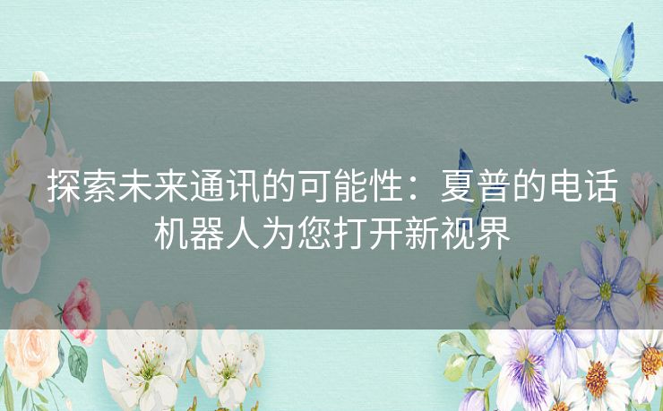 探索未来通讯的可能性:夏普的电话机器人为您打开新视界 探索未来通讯的可能性:夏普的电话机器人为您打开新视界