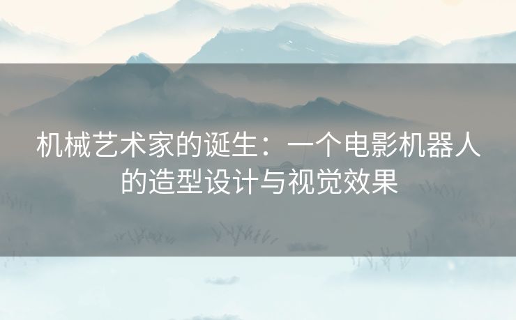 机械艺术家的诞生:一个电影机器人的造型设计与视觉效果 机械艺术家的诞生:一个电影机器人的造型设计与视觉效果