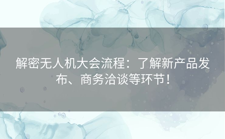 解密无人机大会流程:了解新产品发布、商务洽谈等环节! 解密无人机大会流程:了解新产品发布、商务洽谈等环节!
