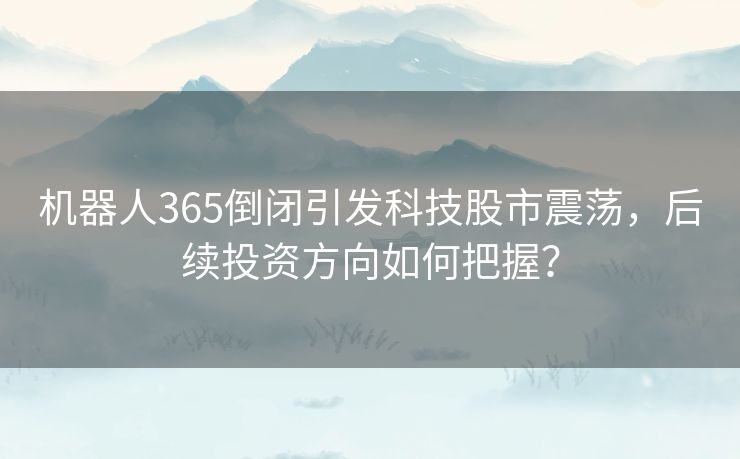 机器人365倒闭引发科技股市震荡,后续投资方向如何把握? 机器人365倒闭引发科技股市震荡,后续投资方向如何把握?
