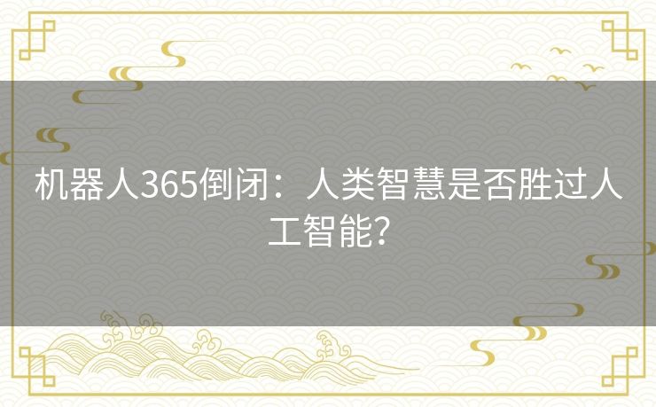 机器人365倒闭:人类智慧是否胜过人工智能? 机器人365倒闭:人类智慧是否胜过人工智能?