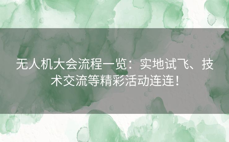 无人机大会流程一览:实地试飞、技术交流等精彩活动连连! 无人机大会流程一览:实地试飞、技术交流等精彩活动连连!