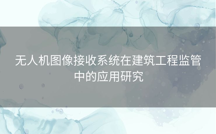 无人机图像接收系统在建筑工程监管中的应用研究 无人机图像接收系统在建筑工程监管中的应用研究