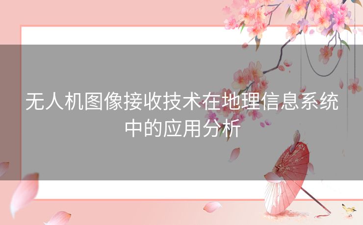 无人机图像接收技术在地理信息系统中的应用分析 无人机图像接收技术在地理信息系统中的应用分析
