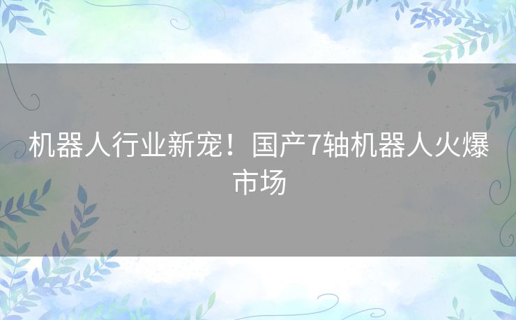 机器人行业新宠!国产7轴机器人火爆市场 机器人行业新宠!国产7轴机器人火爆市场