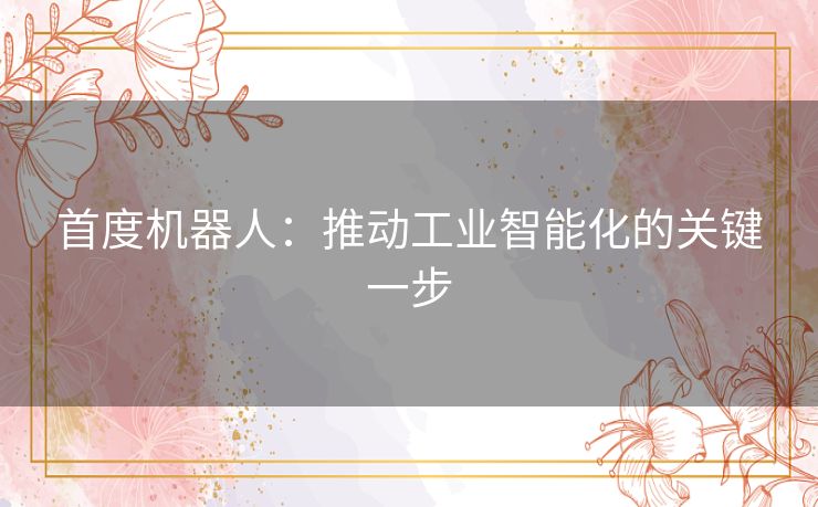 首度机器人:推动工业智能化的关键一步 首度机器人:推动工业智能化的关键一步