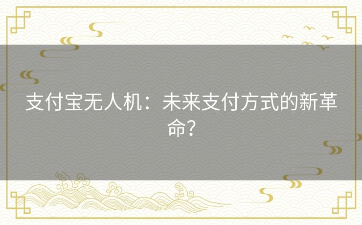 支付宝无人机:未来支付方式的新革命? 支付宝无人机:未来支付方式的新革命?