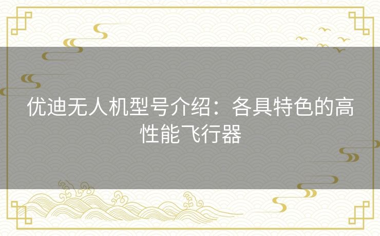 优迪无人机型号介绍:各具特色的高性能飞行器 优迪无人机型号介绍:各具特色的高性能飞行器
