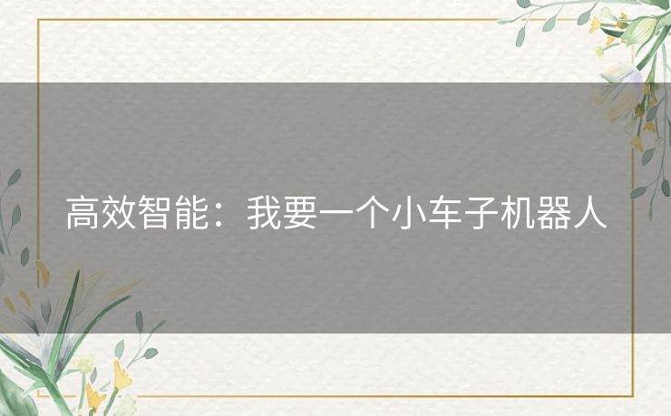 高效智能:我要一个小车子机器人 高效智能:我要一个小车子机器人