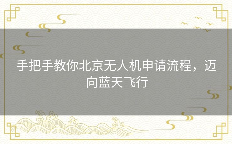 手把手教你北京无人机申请流程,迈向蓝天飞行 手把手教你北京无人机申请流程,迈向蓝天飞行