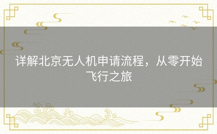 详解北京无人机申请流程,从零开始飞行之旅 详解北京无人机申请流程,从零开始飞行之旅