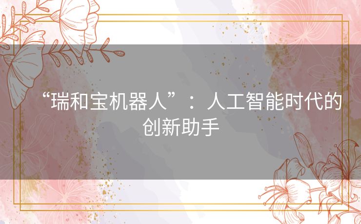 “瑞和宝机器人”:人工智能时代的创新助手 “瑞和宝机器人”:人工智能时代的创新助手