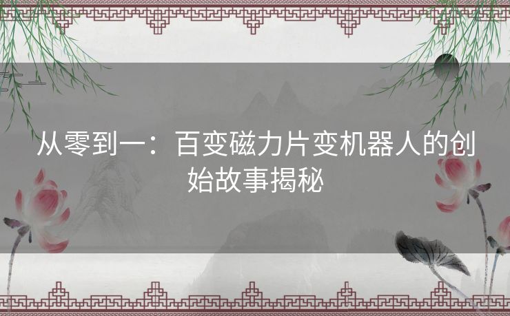 从零到一:百变磁力片变机器人的创始故事揭秘 从零到一:百变磁力片变机器人的创始故事揭秘