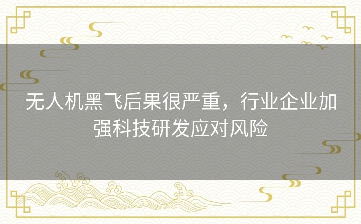 无人机黑飞后果很严重,行业企业加强科技研发应对风险 无人机黑飞后果很严重,行业企业加强科技研发应对风险