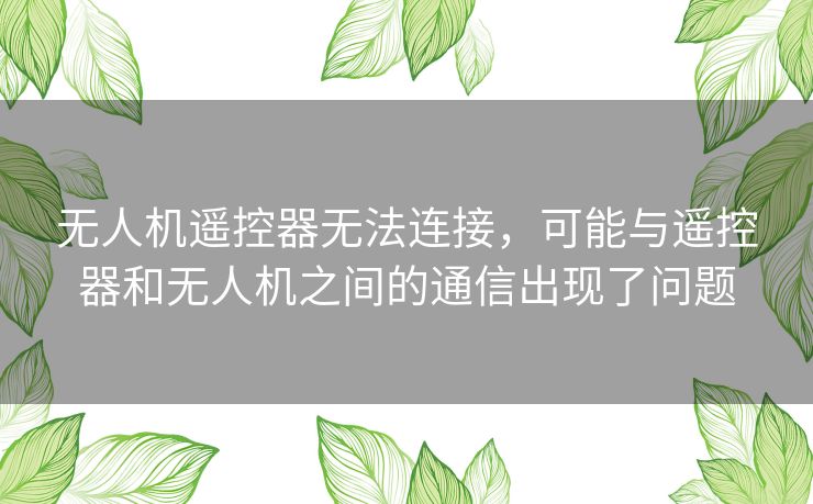 无人机遥控器无法连接,可能与遥控器和无人机之间的通信出现了问题 无人机遥控器无法连接,可能与遥控器和无人机之间的通信出现了问题