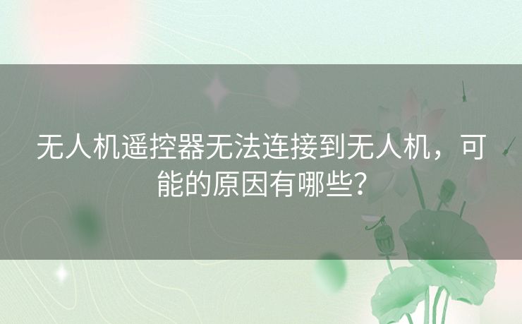 无人机遥控器无法连接到无人机,可能的原因有哪些? 无人机遥控器无法连接到无人机,可能的原因有哪些?