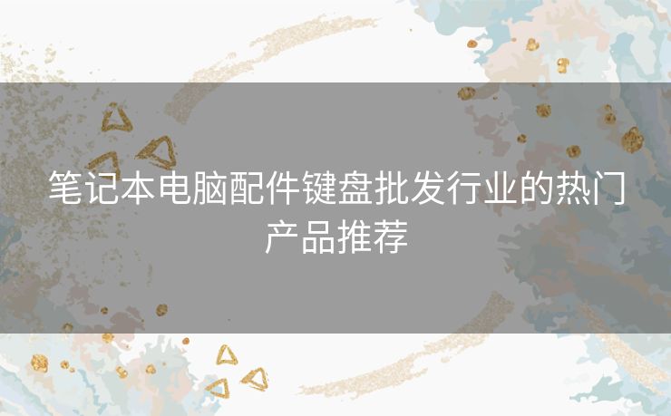 笔记本电脑配件键盘批发行业的热门产品推荐 笔记本电脑配件键盘批发行业的热门产品推荐