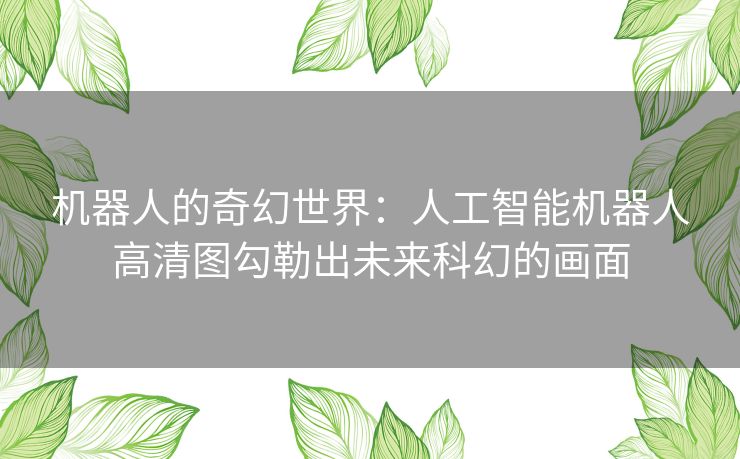 机器人的奇幻世界:人工智能机器人高清图勾勒出未来科幻的画面 机器人的奇幻世界:人工智能机器人高清图勾勒出未来科幻的画面