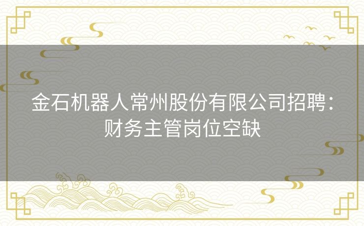 金石机器人常州股份有限公司招聘:财务主管岗位空缺 金石机器人常州股份有限公司招聘:财务主管岗位空缺