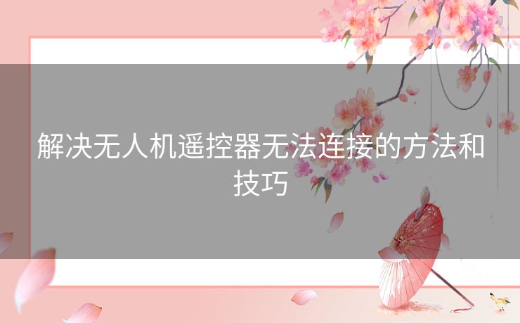 解决无人机遥控器无法连接的方法和技巧 解决无人机遥控器无法连接的方法和技巧