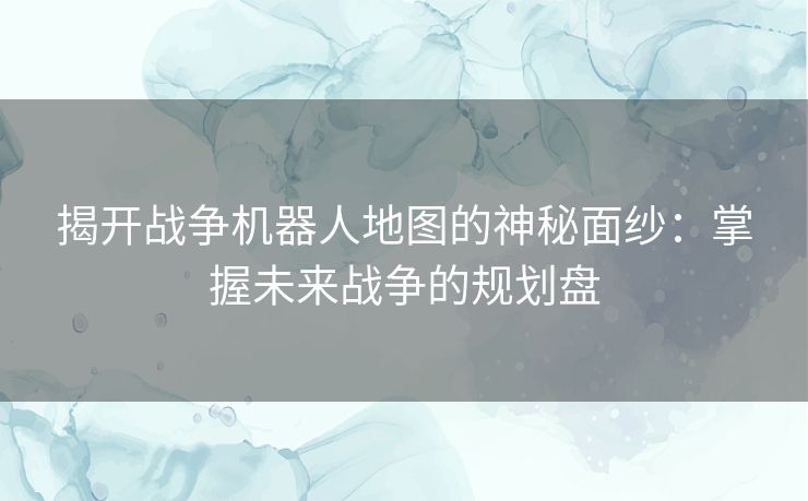 揭开战争机器人地图的神秘面纱:掌握未来战争的规划盘 揭开战争机器人地图的神秘面纱:掌握未来战争的规划盘