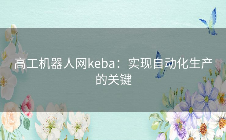 高工机器人网keba:实现自动化生产的关键 高工机器人网keba:实现自动化生产的关键