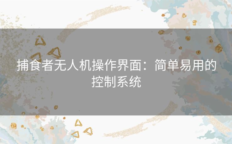 捕食者无人机操作界面:简单易用的控制系统 捕食者无人机操作界面:简单易用的控制系统