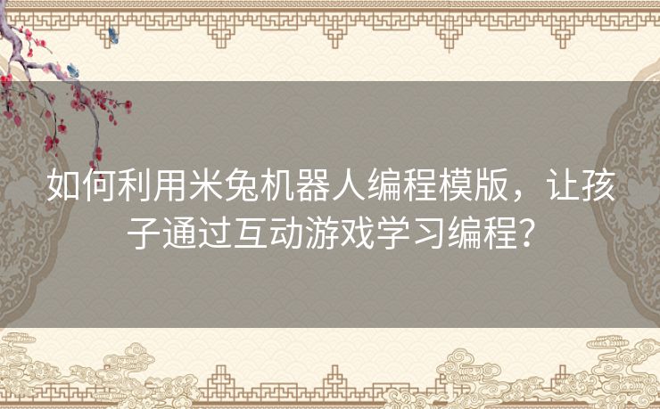 如何利用米兔机器人编程模版,让孩子通过互动游戏学习编程? 如何利用米兔机器人编程模版,让孩子通过互动游戏学习编程?