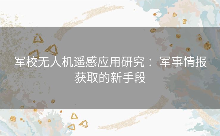 军校无人机遥感应用研究 ：军事情报获取的新手段