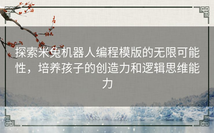 探索米兔机器人编程模版的无限可能性,培养孩子的创造力和逻辑思维能力 探索米兔机器人编程模版的无限可能性,培养孩子的创造力和逻辑思维能力
