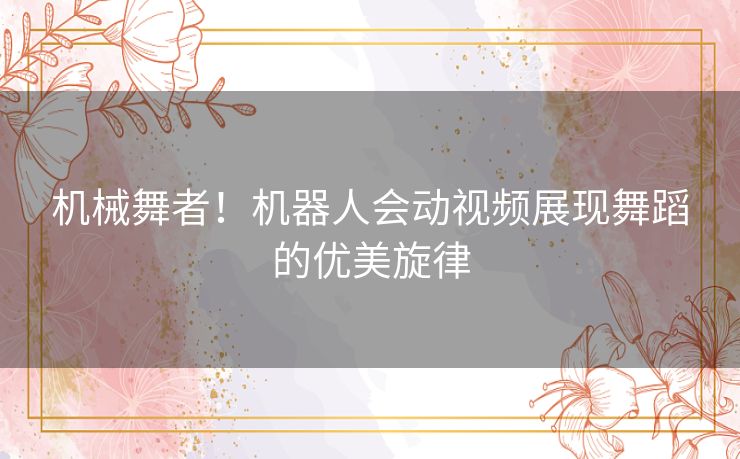 机械舞者!机器人会动视频展现舞蹈的优美旋律 机械舞者!机器人会动视频展现舞蹈的优美旋律