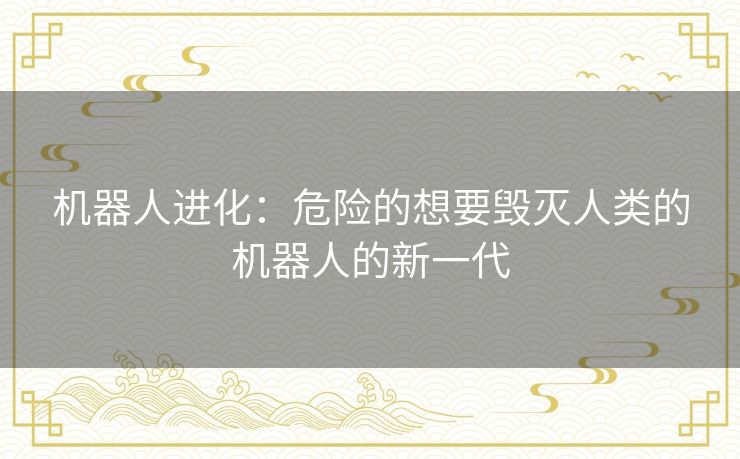 机器人进化:危险的想要毁灭人类的机器人的新一代 机器人进化:危险的想要毁灭人类的机器人的新一代