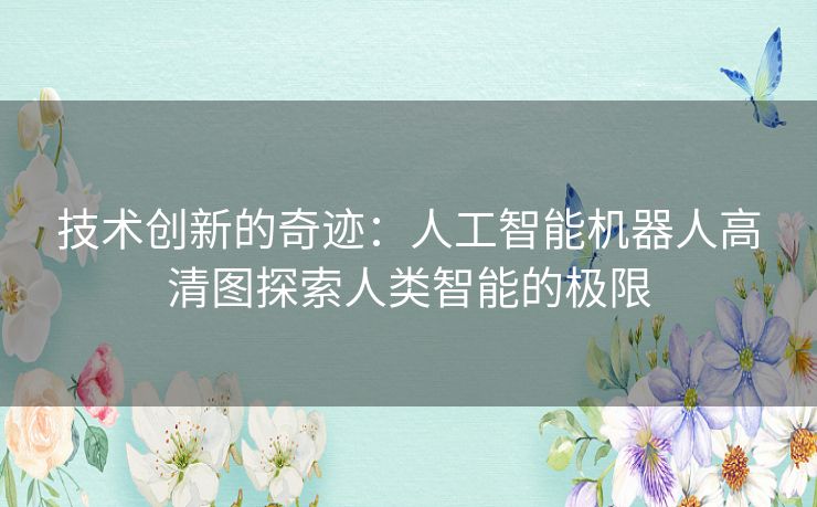技术创新的奇迹:人工智能机器人高清图探索人类智能的极限 技术创新的奇迹:人工智能机器人高清图探索人类智能的极限