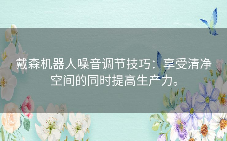 戴森机器人噪音调节技巧:享受清净空间的同时提高生产力。 戴森机器人噪音调节技巧:享受清净空间的同时提高生产力。