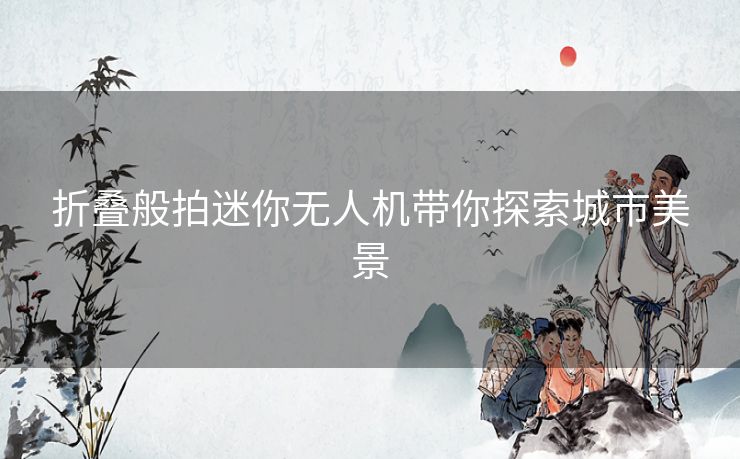 折叠般拍迷你无人机带你探索城市美景 折叠般拍迷你无人机带你探索城市美景