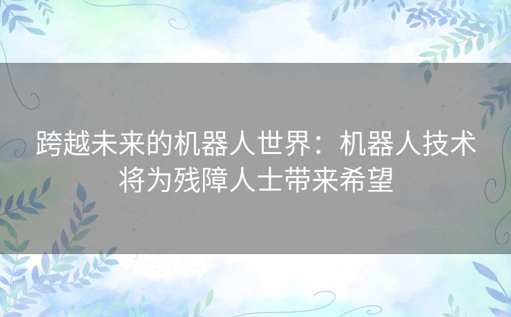 跨越未来的机器人世界:机器人技术将为残障人士带来希望 跨越未来的机器人世界:机器人技术将为残障人士带来希望