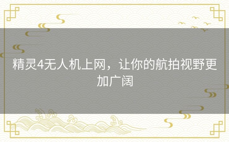 精灵4无人机上网,让你的航拍视野更加广阔 精灵4无人机上网,让你的航拍视野更加广阔