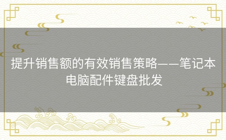 提升销售额的有效销售策略——笔记本电脑配件键盘批发 提升销售额的有效销售策略——笔记本电脑配件键盘批发