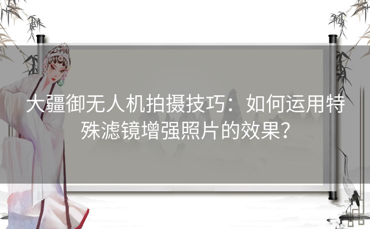 大疆御无人机拍摄技巧:如何运用特殊滤镜增强照片的效果? 大疆御无人机拍摄技巧:如何运用特殊滤镜增强照片的效果?