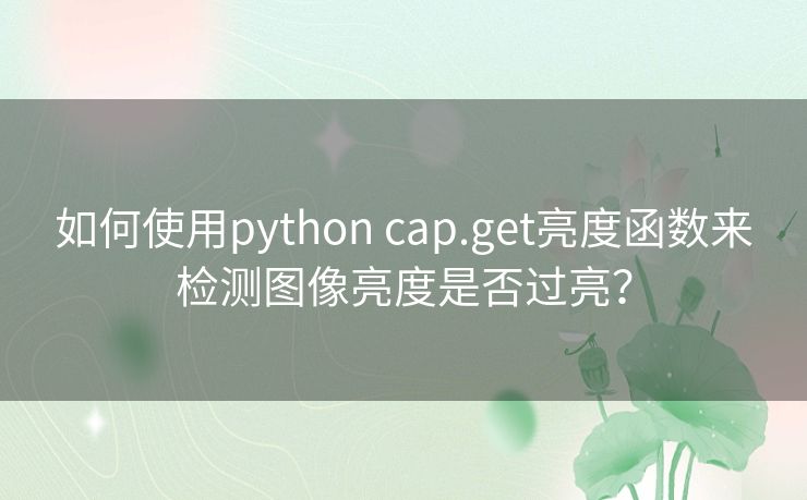 如何使用python cap.get亮度函数来检测图像亮度是否过亮? 如何使用python cap.get亮度函数来检测图像亮度是否过亮?