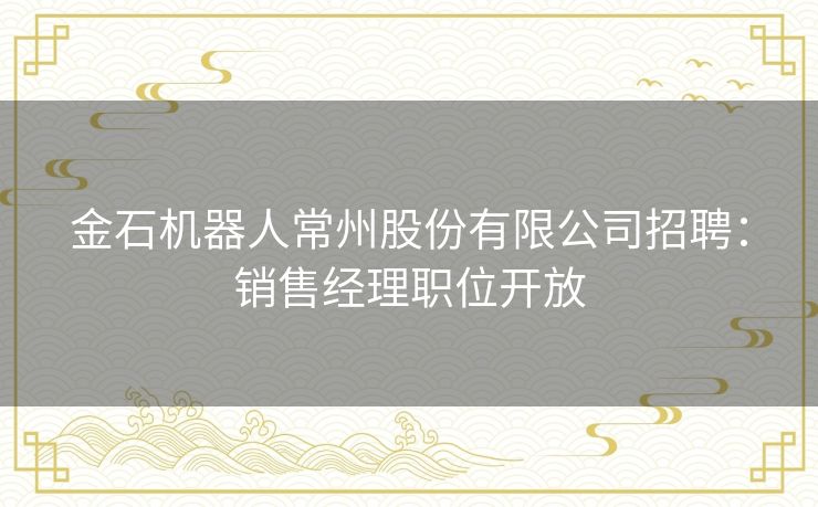 金石机器人常州股份有限公司招聘:销售经理职位开放 金石机器人常州股份有限公司招聘:销售经理职位开放